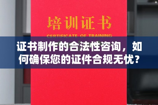 根河证书制作的合法性咨询，如何确保您的证件合规无忧？